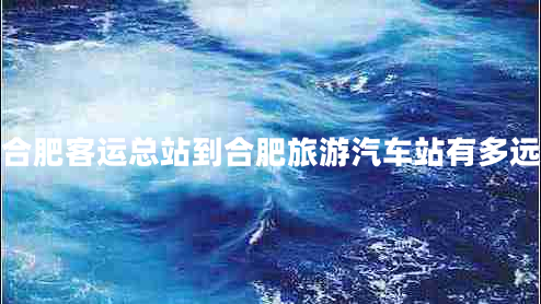 合肥客運總站到合肥旅游汽車站有多遠 合肥客運總站到合肥旅游汽車站有多遠