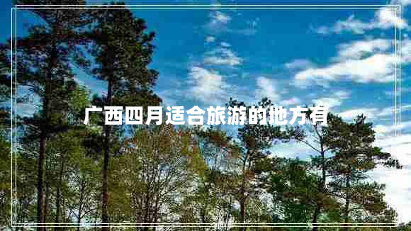 廣西四月適合旅游的地方有