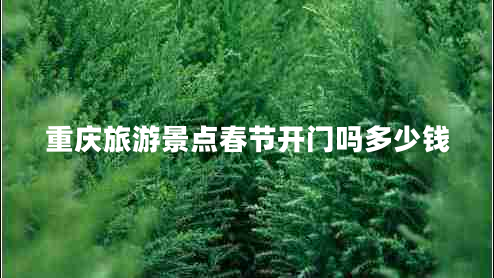 重慶旅游景點春節(jié)開門嗎多少錢 重慶旅游景點春節(jié)開門嗎多少錢