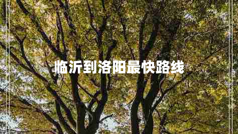 臨沂到洛陽最快路線 臨沂到洛陽最快路線