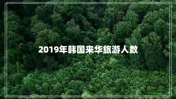 2019年韓國(guó)來華旅游人數(shù) 2019年韓國(guó)來華旅游人數(shù)