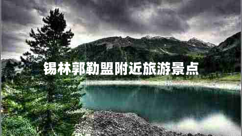 錫林郭勒盟附近旅游景點(diǎn)