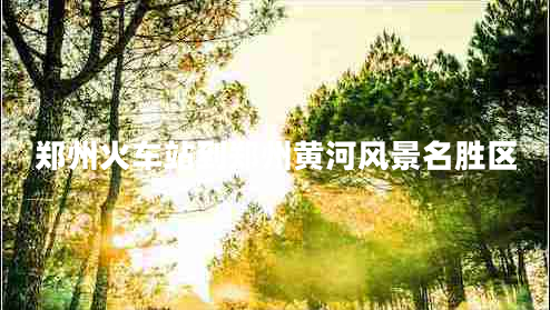 鄭州火車站到鄭州黃河風景名勝區(qū) 鄭州火車站到鄭州黃河風景名勝區(qū)