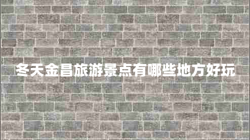 冬天金昌旅游景點有哪些地方好玩