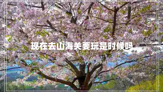 現在去山海關要玩是時候嗎