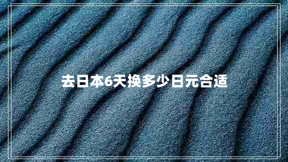 去日本6天換多少日元合適