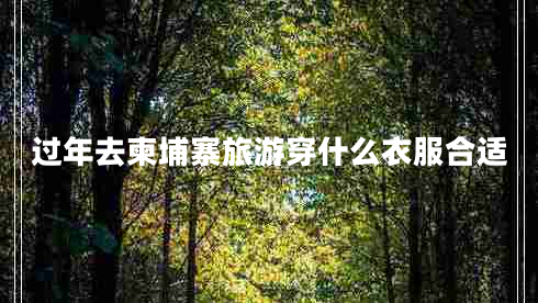 過(guò)年去柬埔寨旅游穿什么衣服合適