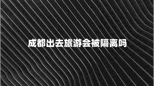 成都出去旅游會被隔離嗎 成都出去旅游會被隔離嗎