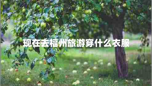 現(xiàn)在去福州旅游穿什么衣服 現(xiàn)在去福州旅游穿什么衣服