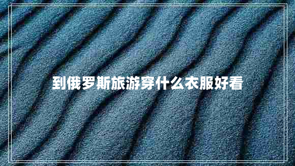 到俄羅斯旅游穿什么衣服好看