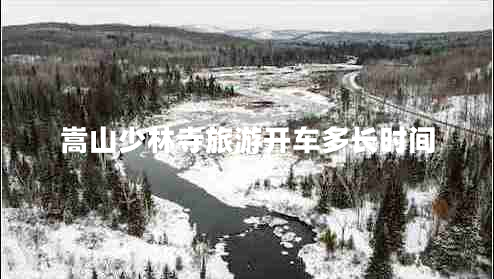 嵩山少林寺旅游開(kāi)車多長(zhǎng)時(shí)間