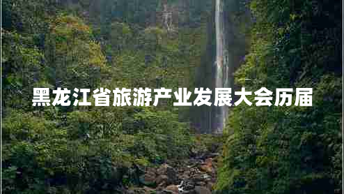 黑龍江省旅游產(chǎn)業(yè)發(fā)展大會(huì)歷屆