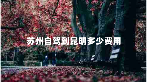 蘇州自駕到昆明多少費(fèi)用