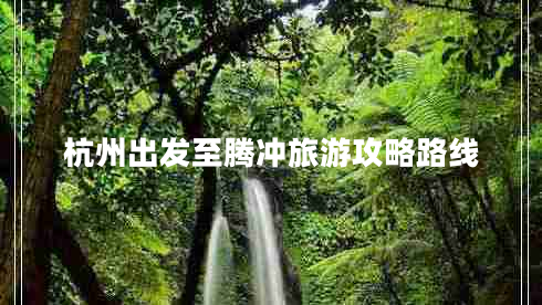 杭州出發(fā)至騰沖旅游攻略路線