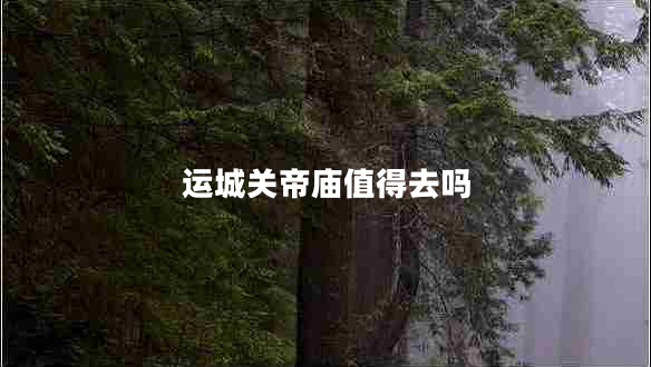 運城關(guān)帝廟值得去嗎