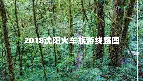 2018沈陽火車旅游線路圖 2018沈陽火車旅游線路圖