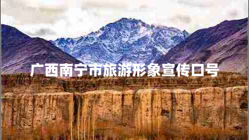 廣西南寧市旅游形象宣傳口號 廣西南寧市旅游形象宣傳口號