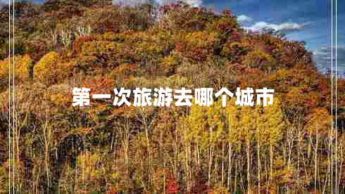 第一次旅游去哪個(gè)城市 第一次旅游去哪個(gè)城市