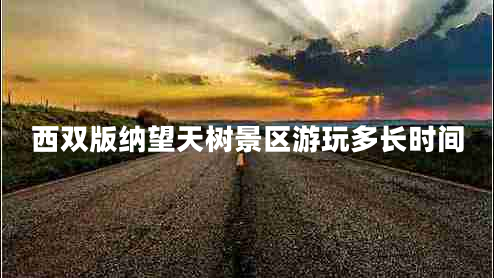 西雙版納望天樹景區(qū)游玩多長時(shí)間 西雙版納望天樹景區(qū)游玩多長時(shí)間