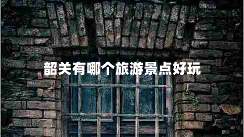 韶關(guān)有哪個(gè)旅游景點(diǎn)好玩 韶關(guān)有哪個(gè)旅游景點(diǎn)好玩