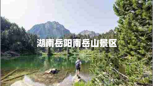 湖南岳陽(yáng)南岳山景區(qū) 湖南岳陽(yáng)南岳山景區(qū)