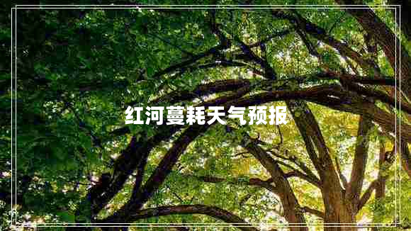 紅河蔓耗天氣預(yù)報(bào)