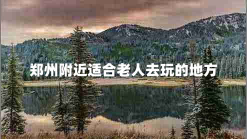 鄭州附近適合老人去玩的地方