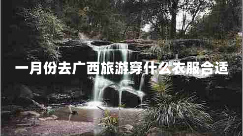 一月份去廣西旅游穿什么衣服合適