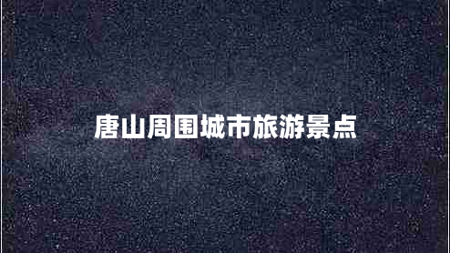 唐山周圍城市旅游景點 唐山周圍城市旅游景點