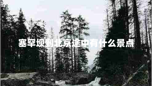 塞罕壩到北京途中有什么景點