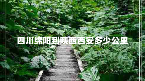 四川綿陽到陜西西安多少公里 四川綿陽到陜西西安多少公里