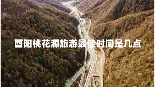 酉陽桃花源旅游最佳時間是幾點