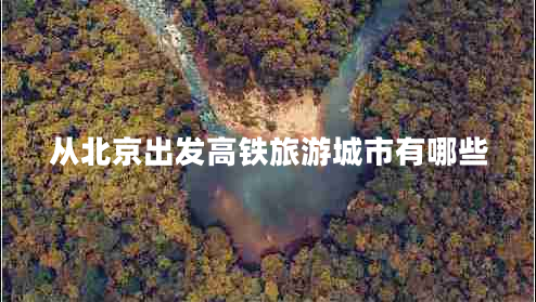 從北京出發(fā)高鐵旅游城市有哪些