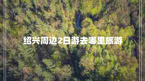 紹興周邊2日游去哪里旅游 紹興周邊2日游去哪里旅游