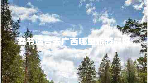 春節(jié)適合去廣西哪里旅游最好