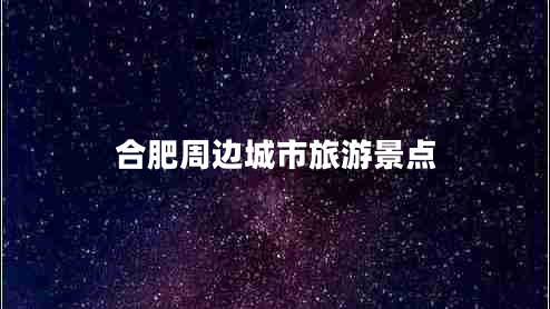合肥周邊城市旅游景點(diǎn) 合肥周邊城市旅游景點(diǎn)