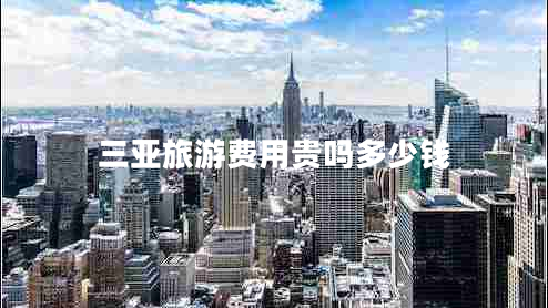 三亞旅游費(fèi)用貴嗎多少錢