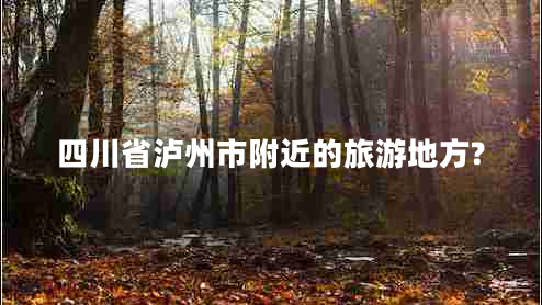 四川省瀘州市附近的旅游地方? 四川省瀘州市附近的旅游地方?