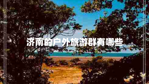 濟(jì)南的戶外旅游群有哪些