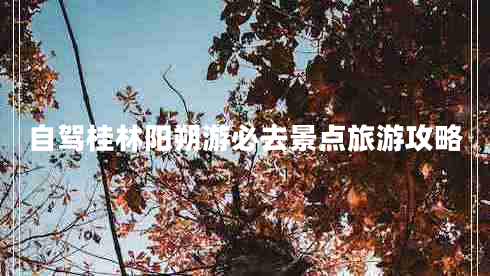 自駕桂林陽(yáng)朔游必去景點(diǎn)旅游攻略 自駕桂林陽(yáng)朔游必去景點(diǎn)旅游攻略