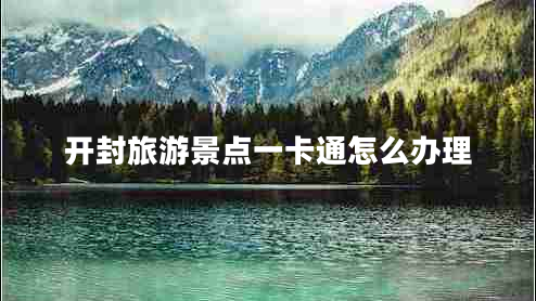 開(kāi)封旅游景點(diǎn)一卡通怎么辦理