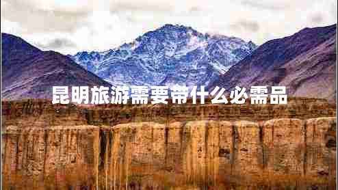 昆明旅游需要帶什么必需品 昆明旅游需要帶什么必需品