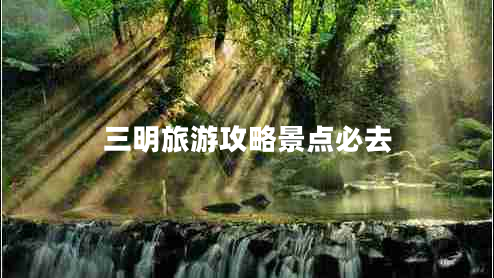 三明旅游攻略景點(diǎn)必去 三明旅游攻略景點(diǎn)必去