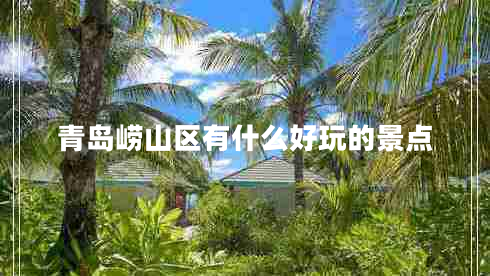 青島嶗山區(qū)有什么好玩的景點 青島嶗山區(qū)有什么好玩的景點