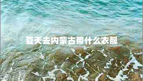 夏天去內(nèi)蒙古帶什么衣服