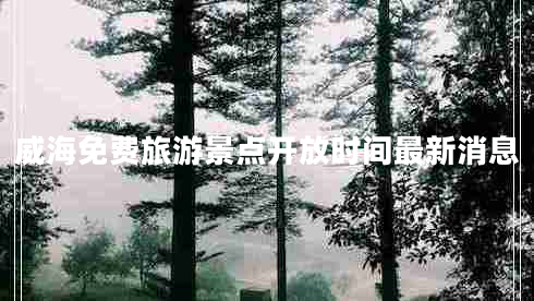 威海免費(fèi)旅游景點(diǎn)開放時(shí)間最新消息