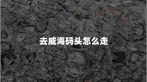 去威海碼頭怎么走 去威海碼頭怎么走