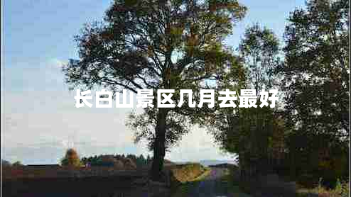 長(zhǎng)白山景區(qū)幾月去最好