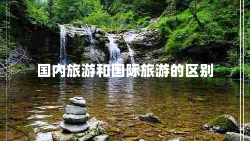 國(guó)內(nèi)旅游和國(guó)際旅游的區(qū)別