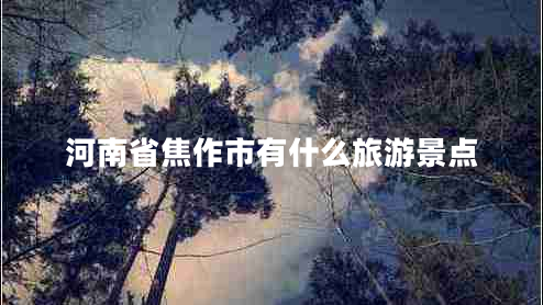 河南省焦作市有什么旅游景點 河南省焦作市有什么旅游景點